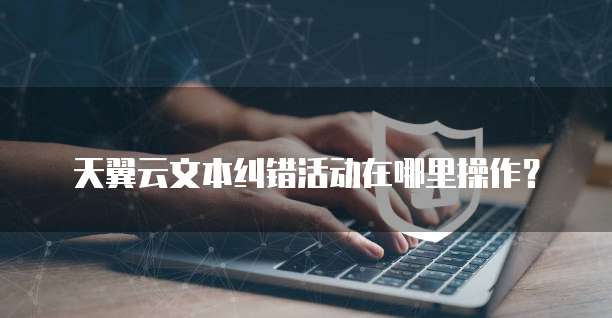 天翼云文本纠错活动在哪里操作?