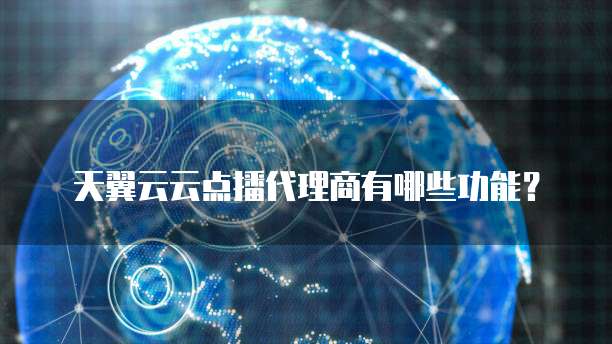 天翼云云点播代理商有哪些功能?