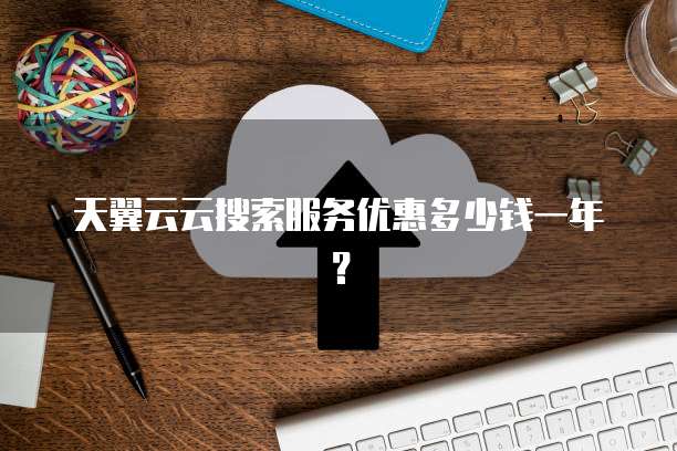 天翼云云搜索服务优惠多少钱一年?
