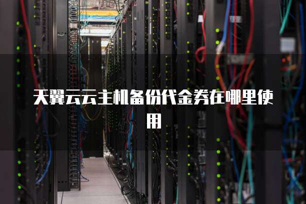 天翼云云主机备份代金券在哪里使用