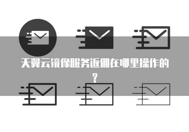 天翼云镜像服务返佣在哪里操作的?