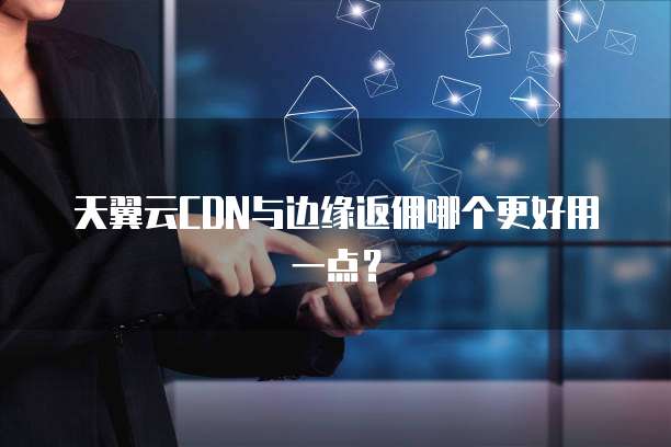 天翼云CDN与边缘返佣哪个更好用一点？