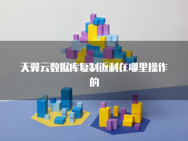 天翼云数据库复制返利在哪里操作的