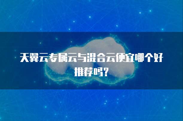 天翼云专属云与混合云便宜哪个好推荐吗?