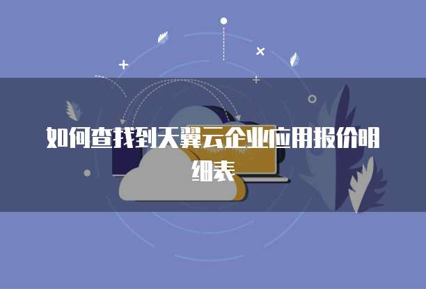 如何查找到天翼云企业应用报价明细表