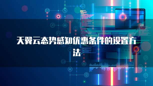 天翼云态势感知优惠条件的设置方法