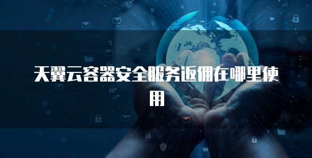 天翼云容器安全服务返佣在哪里使用