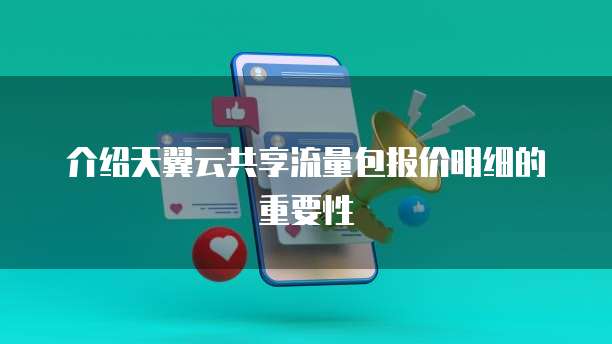 介绍天翼云共享流量包报价明细的重要性