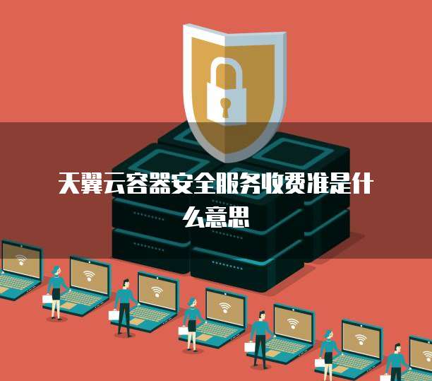 天翼云容器安全服务收费准是什么意思