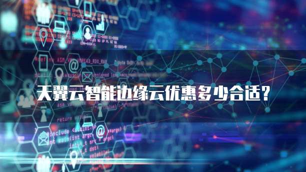 天翼云智能边缘云优惠多少合适？