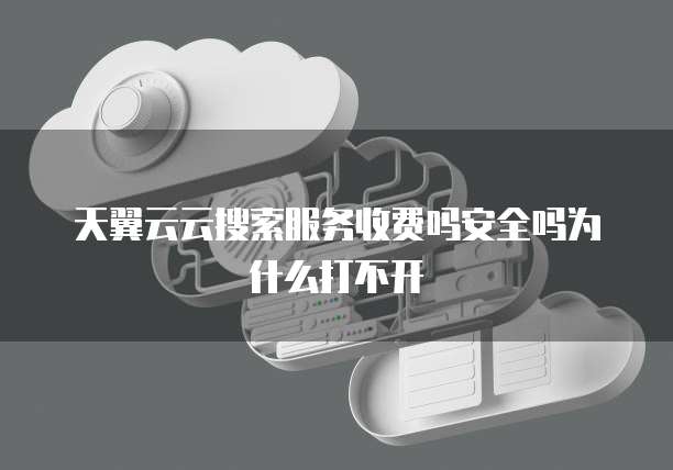 天翼云云搜索服务收费吗安全吗为什么打不开
