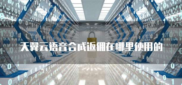 天翼云语音合成返佣在哪里使用的