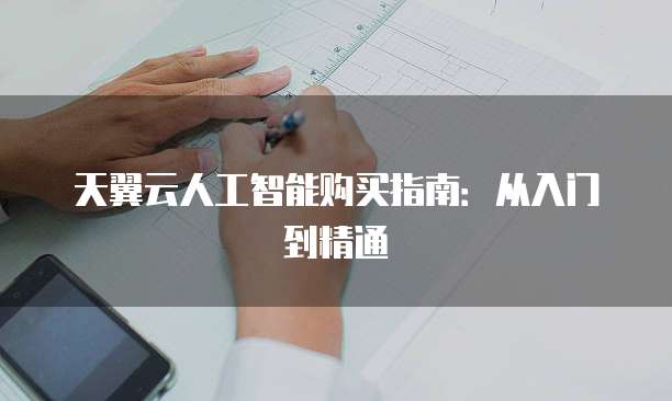 天翼云人工智能购买指南:从入门到精通