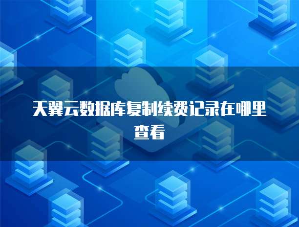 天翼云数据库复制续费记录在哪里查看
