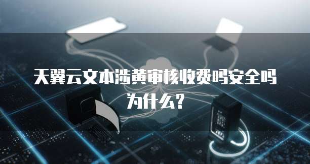 天翼云文本涉黄审核收费吗安全吗为什么?