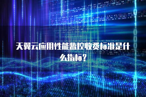 天翼云应用性能监控收费标准是什么指标?