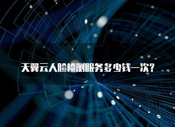 天翼云人脸检测服务多少钱一次?