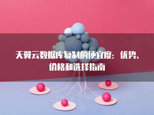 天翼云数据库复制的便宜度:优势、价格和选择指南