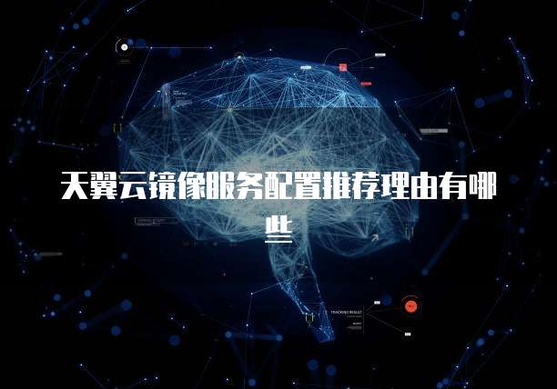 天翼云镜像服务配置推荐理由有哪些