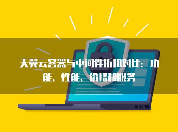 天翼云容器与中间件折扣对比：功能、性能、价格和服务