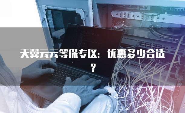 天翼云云等保专区:优惠多少合适?