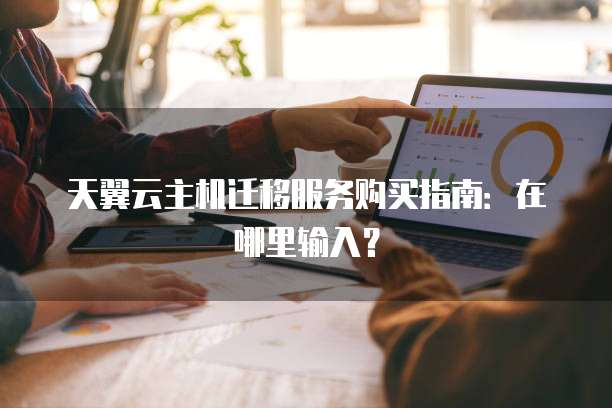 天翼云主机迁移服务购买指南:在哪里输入?
