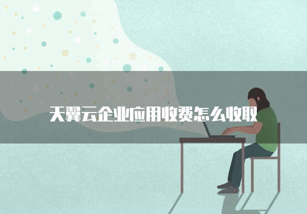 天翼云企业应用收费怎么收取