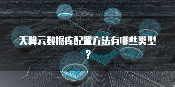 天翼云数据库配置方法有哪些类型?