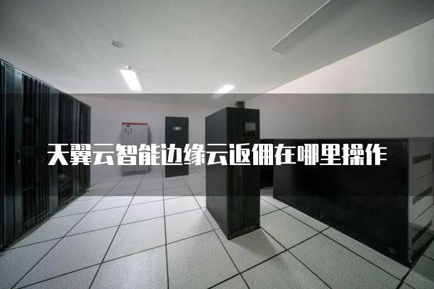 天翼云智能边缘云返佣在哪里操作
