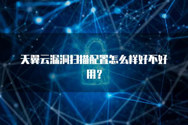 天翼云漏洞扫描配置怎么样好不好用?