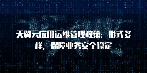 天翼云应用运维管理政策:形式多样,保障业务安全稳定
