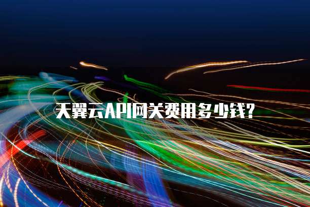 天翼云API网关费用多少钱？