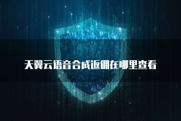天翼云语音合成返佣在哪里查看