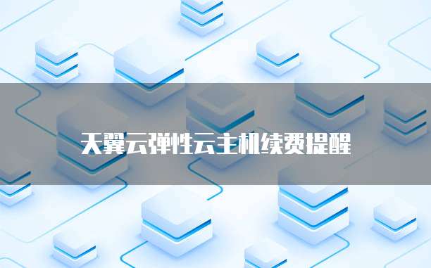 天翼云弹性云主机续费提醒