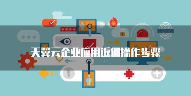 天翼云企业应用返佣操作步骤