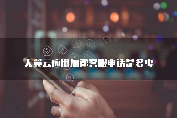 天翼云应用加速客服电话是多少