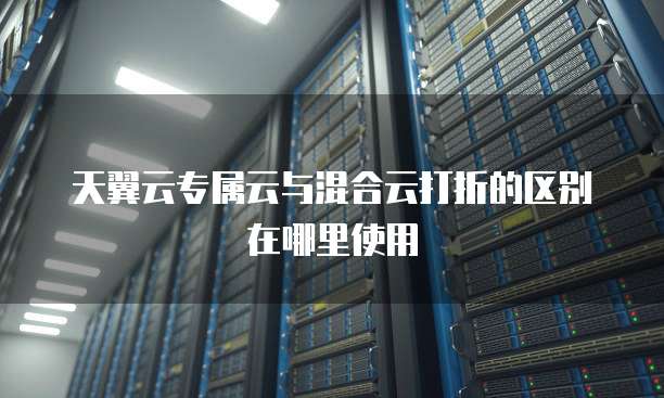 天翼云专属云与混合云打折的区别在哪里使用