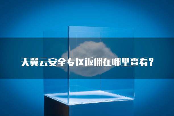 天翼云安全专区返佣在哪里查看？