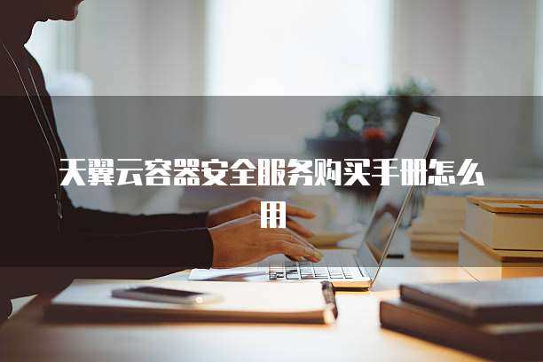 天翼云容器安全服务购买手册怎么用