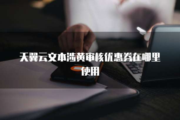 天翼云文本涉黄审核优惠券在哪里使用