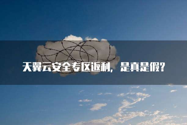 天翼云安全专区返利,是真是假?
