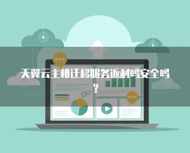 天翼云主机迁移服务返利吗安全吗?