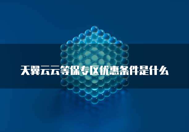 天翼云云等保专区优惠条件是什么