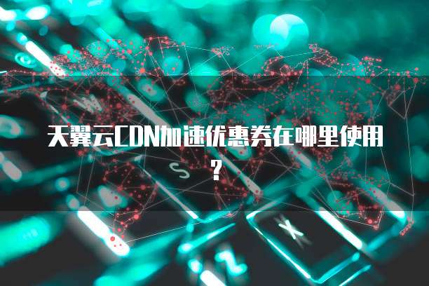 天翼云CDN加速优惠券在哪里使用?