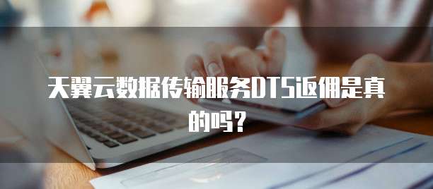天翼云数据传输服务DTS返佣是真的吗?