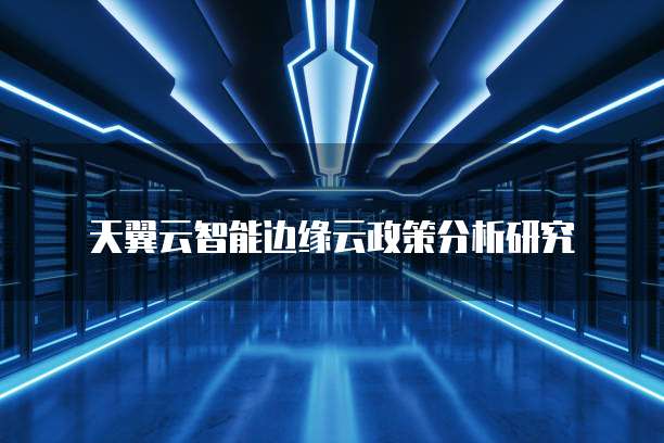 天翼云智能边缘云政策分析研究