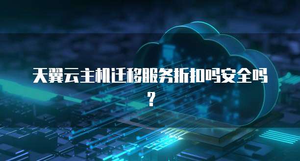 天翼云主机迁移服务折扣吗安全吗?