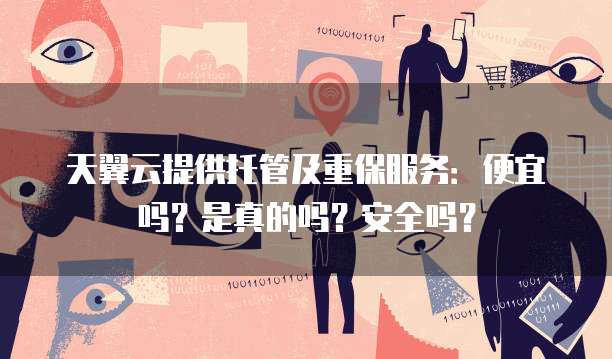 天翼云提供托管及重保服务:便宜吗?是真的吗?安全吗?