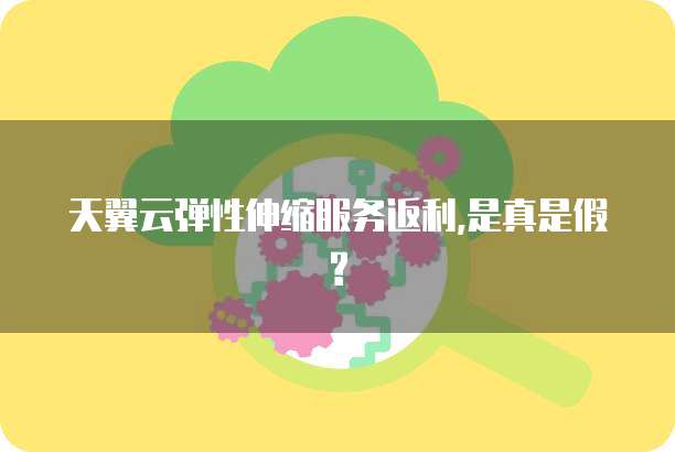 天翼云弹性伸缩服务返利,是真是假?