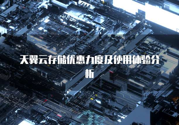 天翼云存储优惠力度及使用体验分析